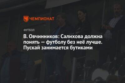 В. Овчинников: Салихова должна понять — футболу без неё лучше. Пускай занимается бутиками