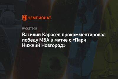 Василий Карасёв прокомментировал победу МБА в матче с «Пари Нижний Новгород»