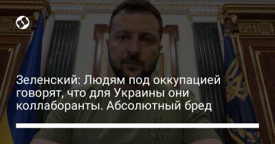 Зеленский: Людям под оккупацией говорят, что для Украины они коллаборанты. Абсолютный бред