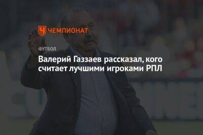 Валерий Газзаев рассказал, кого считает лучшими игроками РПЛ