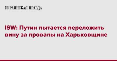 Владимир Путин - Александр Журавлев - ISW: Путин пытается переложить вину за провалы на Харьковщине - pravda.com.ua - Россия - США - Харьковская обл.