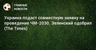 Украина подаст совместную заявку на проведение ЧМ-2030. Зеленский одобрил (The Times)