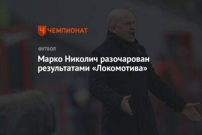 Марко Николич разочарован результатами «Локомотива»
