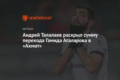 Андрей Талалаев раскрыл сумму перехода Гамида Агаларова в «Ахмат»