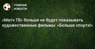 «Матч ТВ» больше не будет показывать художественные фильмы: «Больше спорта!»