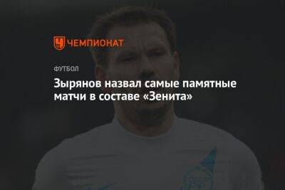 Константин Зырянов - Зырянов назвал самые памятные матчи в составе «Зенита» - championat.com - Санкт-Петербург