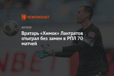 Вратарь «Химок» Лантратов отыграл без замен в РПЛ 70 матчей