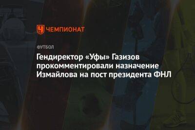 Гендиректор «Уфы» Газизов прокомментировали назначение Измайлова на пост президента ФНЛ