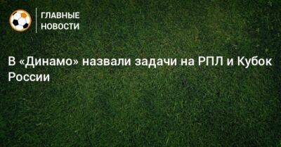 В «Динамо» назвали задачи на РПЛ и Кубок России