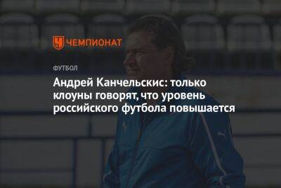Андрей Канчельскис: только клоуны говорят, что уровень российского футбола повышается