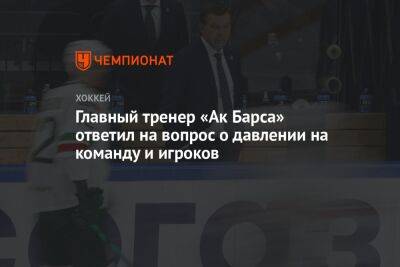 Главный тренер «Ак Барса» ответил на вопрос о давлении на команду и игроков