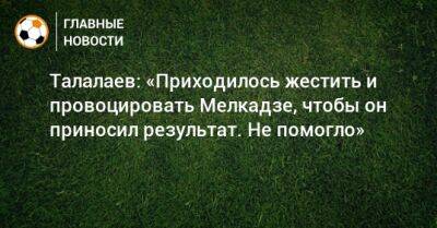 Талалаев: «Приходилось жестить и провоцировать Мелкадзе, чтобы он приносил результат. Не помогло»