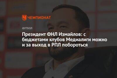 Президент ФНЛ Измайлов: с бюджетами клубов Медиалиги можно и за выход в РПЛ побороться