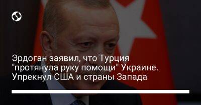 Эрдоган заявил, что Турция "протянула руку помощи" Украине. Упрекнул США и страны Запада