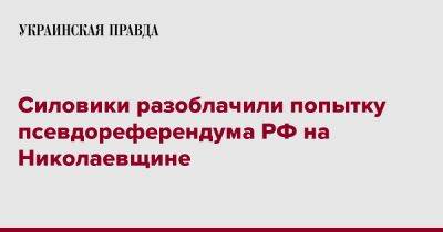 Силовики разоблачили попытку псевдореферендума РФ на Николаевщине