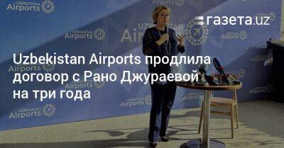 Uzbekistan Airports продлила договор с Рано Джураевой на три года