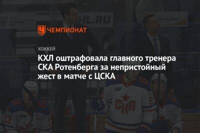 КХЛ оштрафовала главного тренера СКА Ротенберга за непристойный жест в матче с ЦСКА