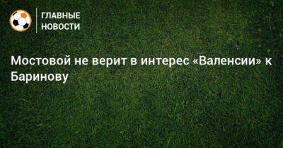 Мостовой не верит в интерес «Валенсии» к Баринову