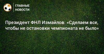 Президент ФНЛ Измайлов: «Сделаем все, чтобы остановки чемпионата не было»
