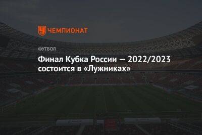 Финал Кубка России — 2022/2023 состоится в «Лужниках»