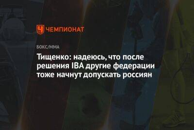 Тищенко: надеюсь, что после решения IBA другие федерации тоже начнут допускать россиян