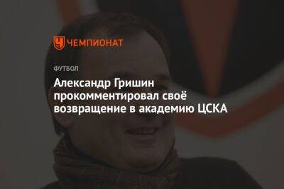 Александр Гришин - Александр Гришин прокомментировал своё возвращение в академию ЦСКА - championat.com