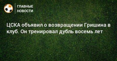 ЦСКА объявил о возвращении Гришина в клуб. Он тренировал дубль восемь лет