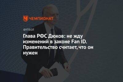 Глава РФС Дюков: не жду изменений в законе Fan ID. Правительство считает, что он нужен