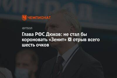 Глава РФС Дюков: не стал бы короновать «Зенит» ― отрыв всего шесть очков