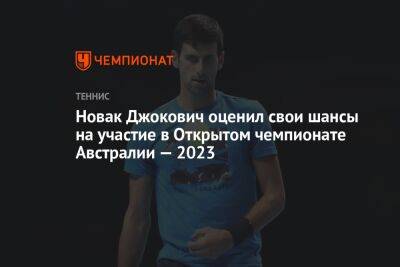 Новак Джокович оценил свои шансы на участие в Открытом чемпионате Австралии — 2023