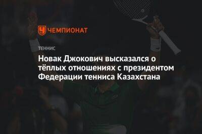 Новак Джокович высказался о тёплых отношениях с президентом Федерации тенниса Казахстана