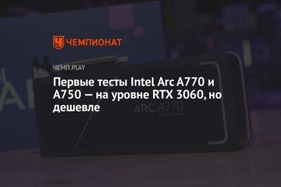 Первые тесты Intel Arc A770 и A750 — на уровне RTX 3060, но дешевле