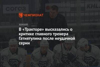 В «Тракторе» высказались о критике главного тренера Гатиятулина после неудачной серии