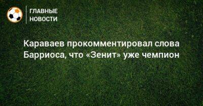 Караваев прокомментировал слова Барриоса, что «Зенит» уже чемпион