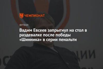 Вадим Евсеев запрыгнул на стол в раздевалке после победы «Шинника» в серии пенальти