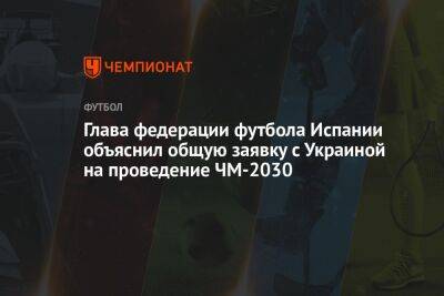 Глава федерации футбола Испании объяснил общую заявку с Украиной на проведение ЧМ-2030