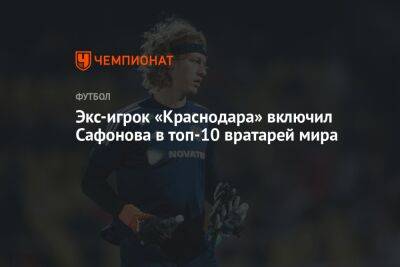 Экс-игрок «Краснодара» включил Сафонова в топ-10 вратарей мира