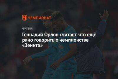 Геннадий Орлов считает, что ещё рано говорить о чемпионстве «Зенита»