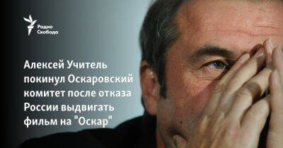 Сергей Бодров - Андрей Звягинцев - Павел Чухрай - Алексей Учитель вышел из Оскаровского комитета после отказа России выдвигать фильм на "Оскар" - svoboda.org - Россия