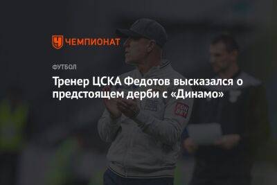 Тренер ЦСКА Федотов высказался о предстоящем дерби с «Динамо»