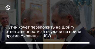 Путин хочет переложить на Шойгу ответственность за неудачи на войне против Украины — ISW