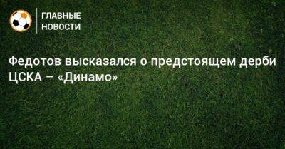 Федотов высказался о предстоящем дерби ЦСКА – «Динамо»