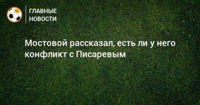 Мостовой рассказал, есть ли у него конфликт с Писаревым