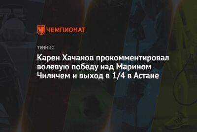 Карен Хачанов прокомментировал волевую победу над Марином Чиличем и выход в 1/4 в Астане