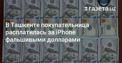 В Ташкенте покупательница расплатилась за iPhone фальшивыми долларами