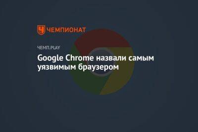 Google Chrome назвали самым уязвимым браузером