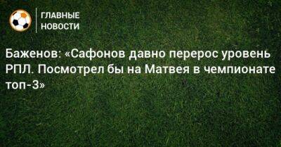 Баженов: «Сафонов давно перерос уровень РПЛ. Посмотрел бы на Матвея в чемпионате топ-3»