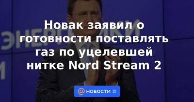 Новак заявил о готовности поставлять газ по уцелевшей нитке Nord Stream 2