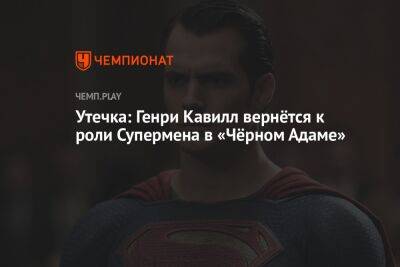 Утечка: Генри Кавилл вернётся к роли Супермена в «Чёрном Адаме»