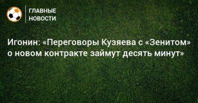 Игонин: «Переговоры Кузяева с «Зенитом» о новом контракте займут десять минут»